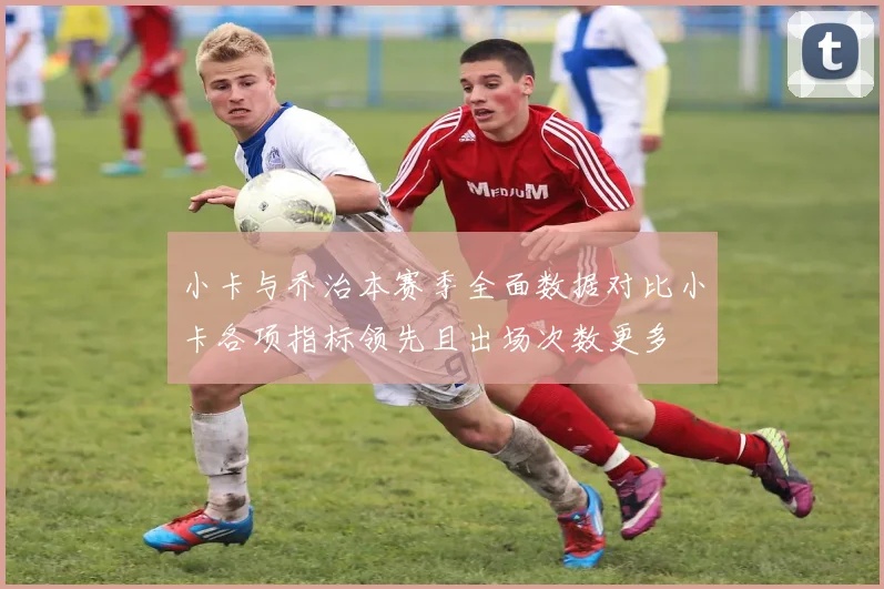 小卡与乔治本赛季全面数据对比小卡各项指标领先且出场次数更多