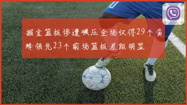 掘金篮板惨遭碾压全场仅得29个黄蜂领先23个前场篮板差距明显