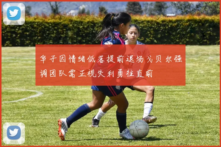 华子因情绪低落提前退场戈贝尔强调团队需正视失利勇往直前