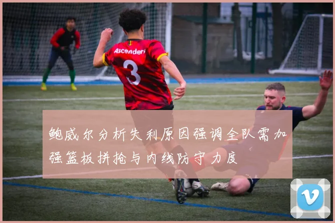 鲍威尔分析失利原因强调全队需加强篮板拼抢与内线防守力度