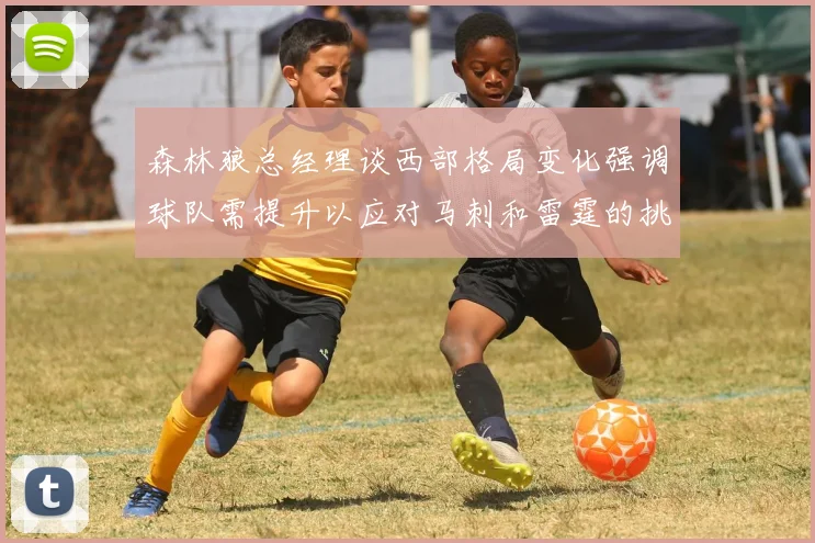 森林狼总经理谈西部格局变化强调球队需提升以应对马刺和雷霆的挑战
