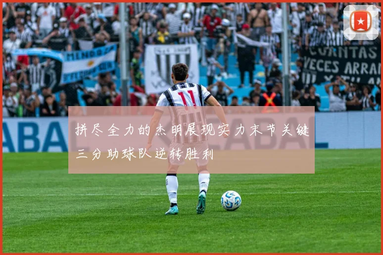 拼尽全力的杰明展现实力末节关键三分助球队逆转胜利
