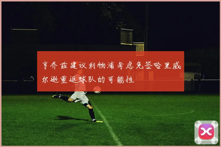 亨乔兹建议利物浦考虑免签哈里威尔逊重返球队的可能性