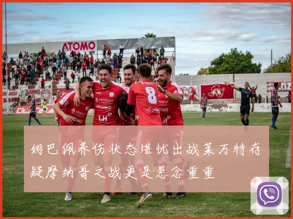 姆巴佩养伤状态堪忧出战莱万特存疑摩纳哥之战更是悬念重重