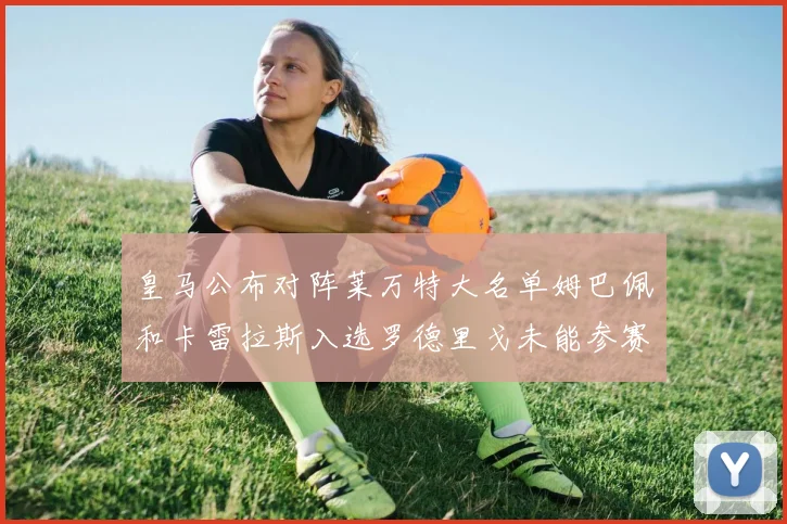 皇马公布对阵莱万特大名单姆巴佩和卡雷拉斯入选罗德里戈未能参赛