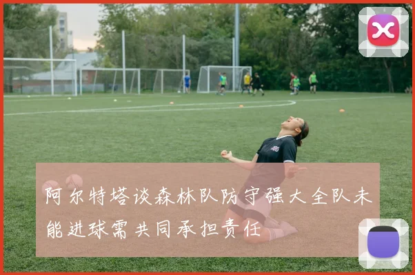 阿尔特塔谈森林队防守强大全队未能进球需共同承担责任