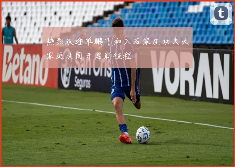 热烈欢迎单鹏飞加入石家庄功夫大家庭共同开启新征程